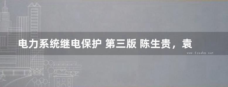 电力系统继电保护 第三版 陈生贵，袁旭峰；卢继平，王维庆副 (2019版)